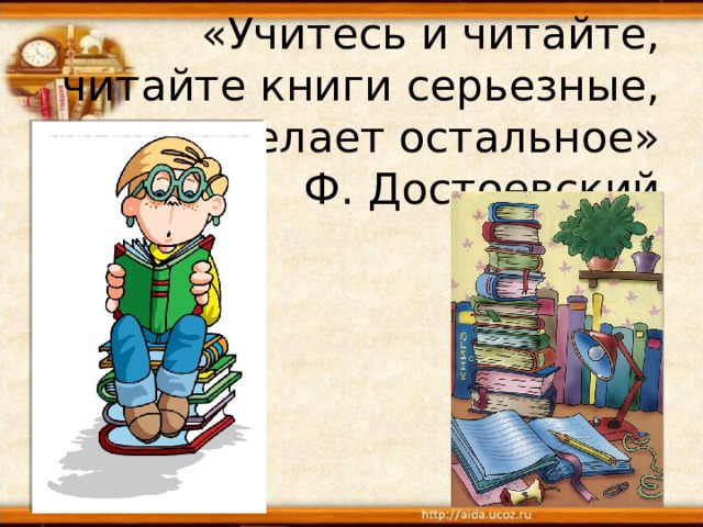 «Учитесь и читайте, читайте книги серьезные, жизнь сделает остальное»  Ф. Достоевский  