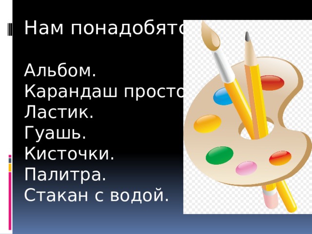 Нам понадобятся. Альбом. Карандаш простой. Ластик. Гуашь. Кисточки. Палитра. Стакан с водой. 