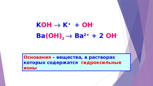 K OH  K + + OH - Ba (ОН) 2   Ba 2+ + 2 OH -  Основания – вещества, в растворах которых содержатся гидроксильные ионы 