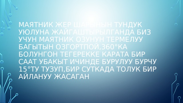 Маятник жер шарынын тундук уюлуна жайгаштырылганда биз учун маятник озунун термелуу багытын озгортпой,360°ка болунгон тегерекке карата бир саат убакыт ичинде бурулуу бурчу 15°ту тузуп,бир суткада толук бир айлануу жасаган 