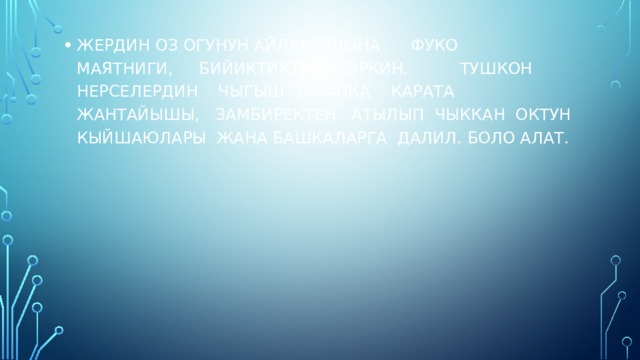 ЖЕРДИН ОЗ ОГУНУН АЙЛАНЫШЫНА ФУКО МАЯТНИГИ, БИЙИКТИКТЕН ЭРКИН. ТУШКОН НЕРСЕЛЕРДИН ЧЫГЫШ ТАРАПКА КАРАТА ЖАНТАЙЫШЫ, ЗАМБИРЕКТЕН АТЫЛЫП ЧЫККАН ОКТУН КЫЙШАЮЛАРЫ ЖАНА БАШКАЛАРГА ДАЛИЛ. БОЛО АЛАТ. 
