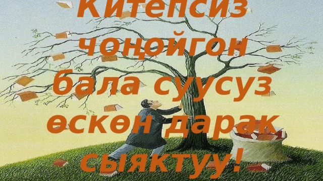 Китепсиз чоңойгон бала суусуз өскөн дарак сыяктуу! 