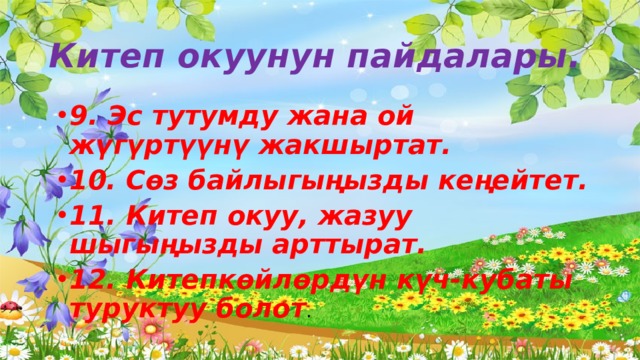 Китеп окуунун пайдалары. 9. Эс тутумду жана ой жүгүртүүнү жакшыртат. 10. Сөз байлыгыңызды кеңейтет. 11. Китеп окуу, жазуу шыгыңызды арттырат. 12. Китепкөйлөрдүн күч-кубаты туруктуу болот . 