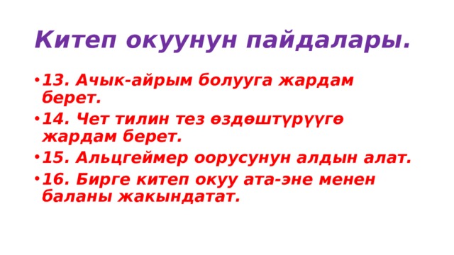 Китеп окуунун пайдалары. 13. Ачык-айрым болууга жардам берет. 14. Чет тилин тез өздөштүрүүгө жардам берет. 15. Альцгеймер оорусунун алдын алат. 16. Бирге китеп окуу ата-эне менен баланы жакындатат. 