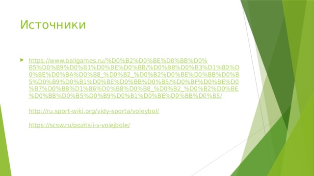 Источники https://www.ballgames.ru/%D0%B2%D0%BE%D0%BB%D0%B5%D0%B9%D0%B1%D0%BE%D0%BB/%D0%B8%D0%B3%D1%80%D0%BE%D0%BA%D0%B8_%D0%B2_%D0%B2%D0%BE%D0%BB%D0%B5%D0%B9%D0%B1%D0%BE%D0%BB%D0%B5/%D0%BF%D0%BE%D0%B7%D0%B8%D1%86%D0%B8%D0%B8_%D0%B2_%D0%B2%D0%BE%D0%BB%D0%B5%D0%B9%D0%B1%D0%BE%D0%BB%D0%B5/   http://ru.sport-wiki.org/vidy-sporta/voleybol/   https://scsw.ru/pozitsii-v-volejbole/ 