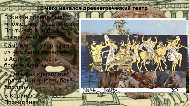 С чего начался древнегреческий театр В жизни греков было множество праздников. Почти все они были посвящены богам. Самыми популярными из них были панафинеи в Афинах - в честь богини Афины. В Дельфах проходили праздники в честь бога Аполлона. В Коринфе — в честь Посейдона. А были дионисии - в честь Диониса. 