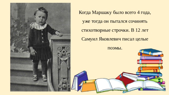 Когда Маршаку было всего 4 года, уже тогда он пытался сочинять стихотворные строчки. В 12 лет Самуил Яковлевич писал целые поэмы. 