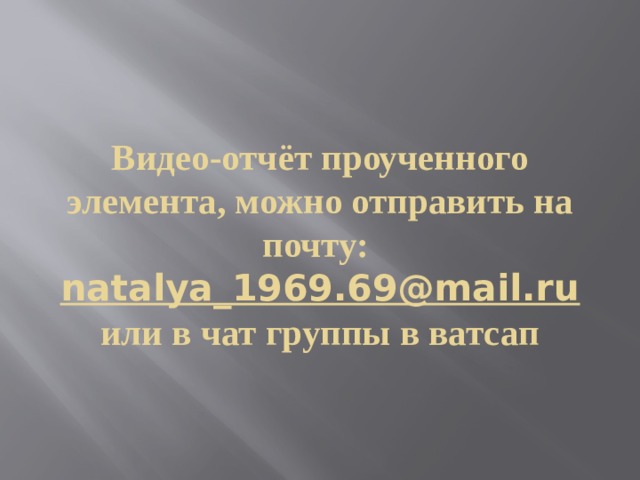 Видео-отчёт проученного элемента, можно отправить на почту: natalya_1969.69@mail.ru  или в чат группы в ватсап 