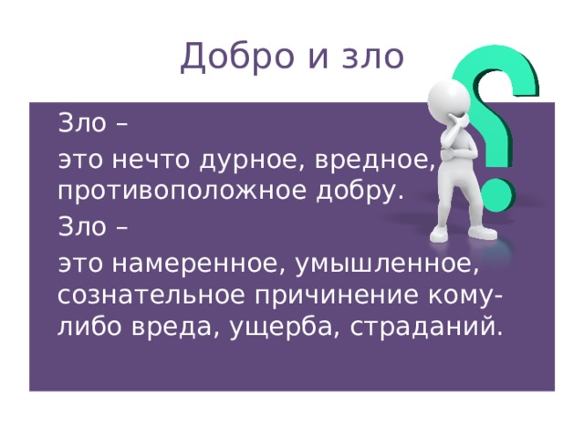 Добро и зло Зло – это нечто дурное, вредное, противоположное добру. Зло – это намеренное, умышленное, сознательное причинение кому-либо вреда, ущерба, страданий. 