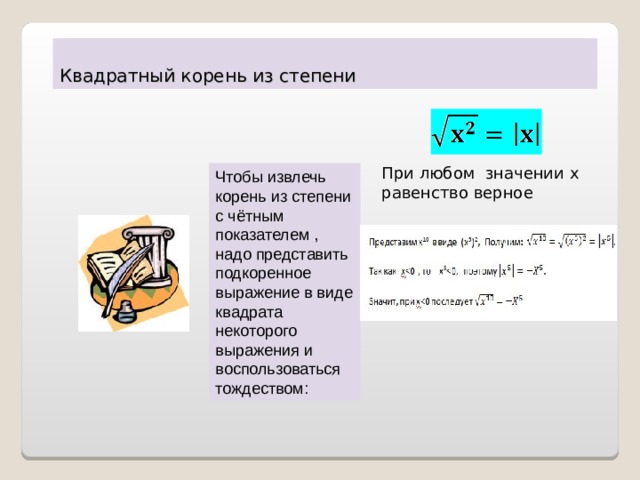 Квадратный корень из степени При любом значении x равенство верное Чтобы извлечь корень из степени с чётным показателем , надо представить подкоренное выражение в виде квадрата некоторого выражения и воспользоваться тождеством: 