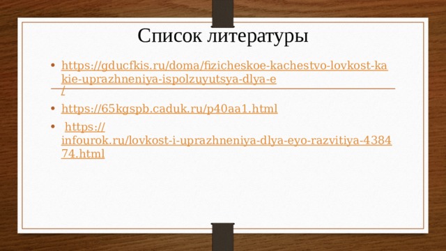 Список литературы https://gducfkis.ru/doma/fizicheskoe-kachestvo-lovkost-kakie-uprazhneniya-ispolzuyutsya-dlya-e / https:// 65kgspb.caduk.ru/p40aa1.html  https:// infourok.ru/lovkost-i-uprazhneniya-dlya-eyo-razvitiya-438474.html 