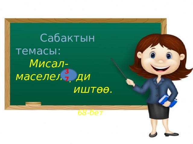  Сабактын темасы:  Мисал-маселелерди  иштөө.  68-бет 37 
