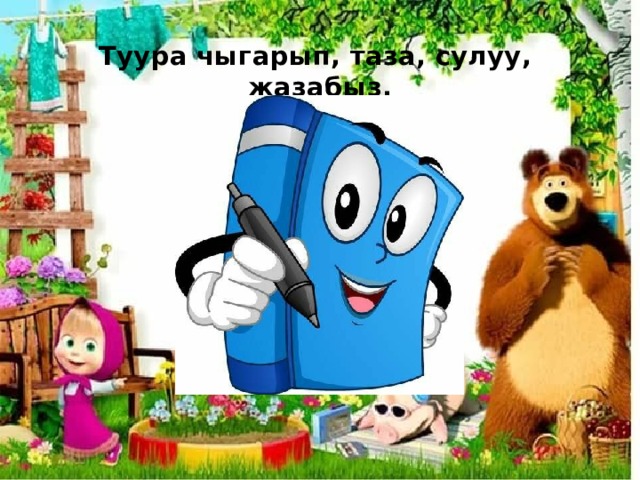 Туура чыгарып, таза, сулуу, жазабыз.  