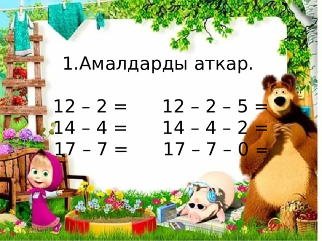 1.Амалдарды аткар.    12 – 2 = 12 – 2 – 5 =  14 – 4 = 14 – 4 – 2 =  17 – 7 = 17 – 7 – 0 = 