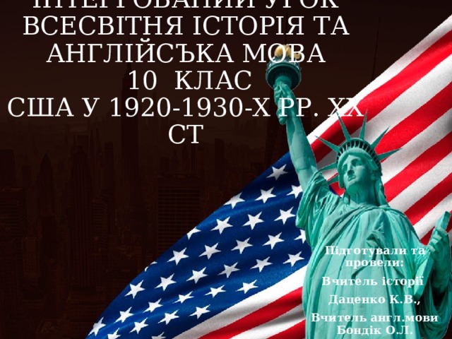 I НТЕГРОВАНИЙ УРОК  ВСЕСВIТНЯ IСТОРIЯ ТА АНГЛIЙСЪКА МОВА  10 КЛАС  США У 1920-1930-Х РР. ХХ СТ Підготували та провели: Вчитель історії Даценко К.В., Вчитель англ.мови Бондік О.Л.  