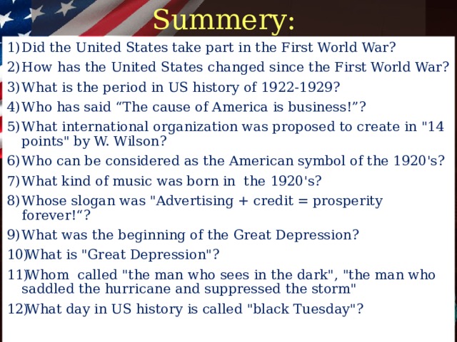 Summery: Did the United States take part in the First World War? How has the United States changed since the First World War? What is the period in US history of 1922-1929? Who has said “The cause of America is business!”? What international organization was proposed to create in 