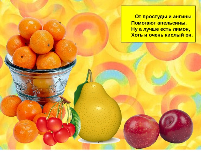  От простуды и ангины Помогают апельсины. Ну а лучше есть лимон, Хоть и очень кислый он. 