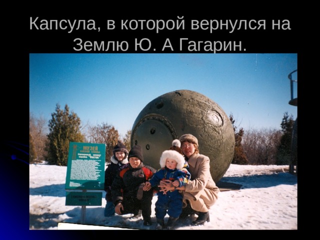 Капсула, в которой вернулся на Землю Ю. А Гагарин. 