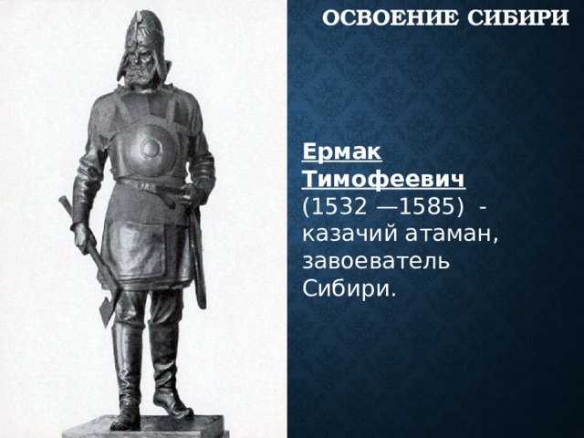 Освоение Сибири Ермак Тимофеевич (1532 —1585) - казачий атаман, завоеватель Сибири. 