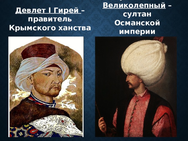 Девлет I Гирей –правитель Крымского ханства Сулейман I Великолепный – султан Османской империи 