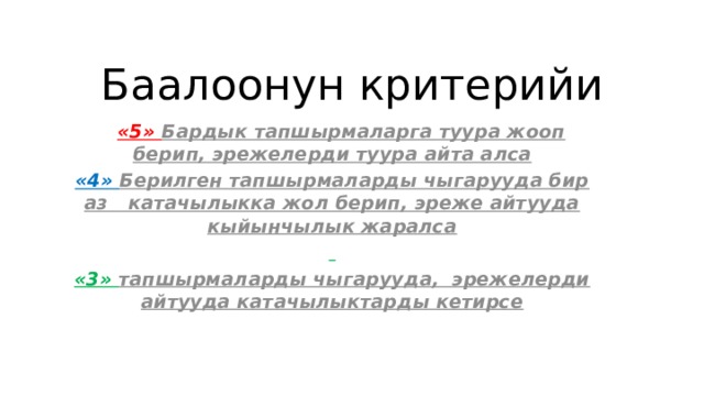 Баалоонун критерийи  «5» Бардык тапшырмаларга туура жооп берип, эрежелерди туура айта алса «4» Берилген тапшырмаларды чыгарууда бир аз катачылыкка жол берип, эреже айтууда кыйынчылык жаралса  «3» тапшырмаларды чыгарууда, эрежелерди айтууда катачылыктарды кетирсе 