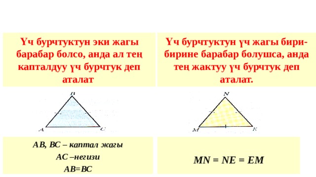 Үч бурчтуктун эки жагы барабар болсо, анда ал тең капталдуу үч бурчтук деп аталат Үч бурчтуктун үч жагы бири-бирине барабар болушса, анда тең жактуу үч бурчтук деп аталат. АВ, ВС – каптал жагы  АС –негизи MN = NE = EM АВ=ВС 