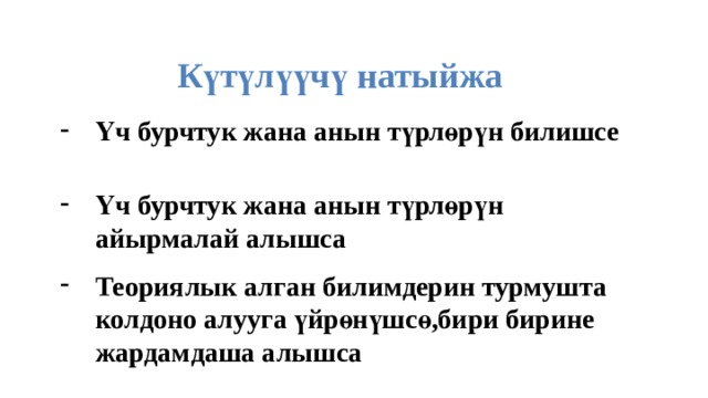 Күтүлүүчү натыйжа Үч бурчтук жана анын түрлөрүн билишсе Үч бурчтук жана анын түрлөрүн айырмалай алышса Теориялык алган билимдерин турмушта колдоно алууга үйрөнүшсө,бири бирине жардамдаша алышса 