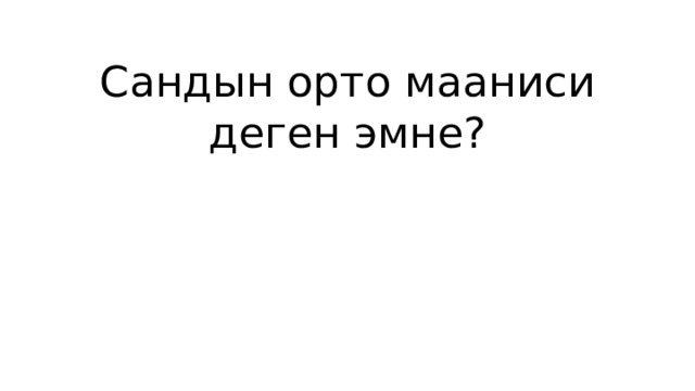 Сандын орто мааниси деген эмне? 