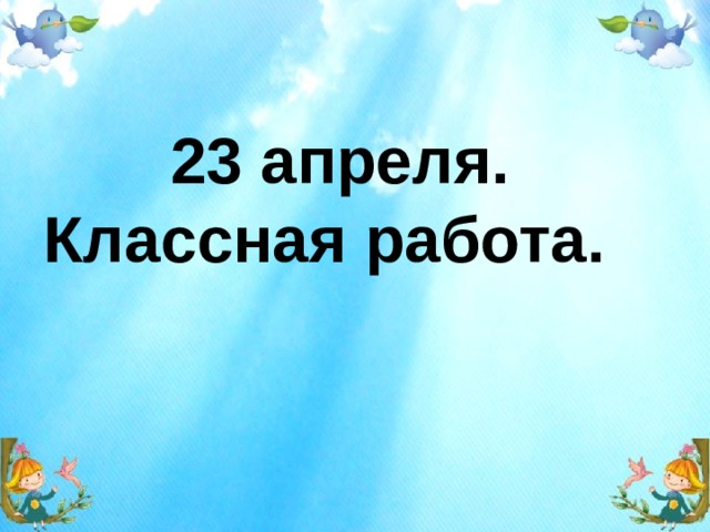  23 апреля. Классная работа. 