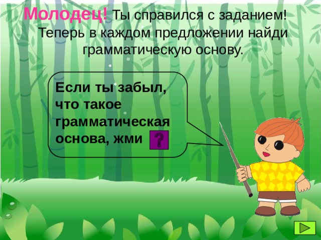 Молодец! Ты справился с заданием! Теперь в каждом предложении найди грамматическую основу. Если ты забыл, что такое грамматическая основа, жми  