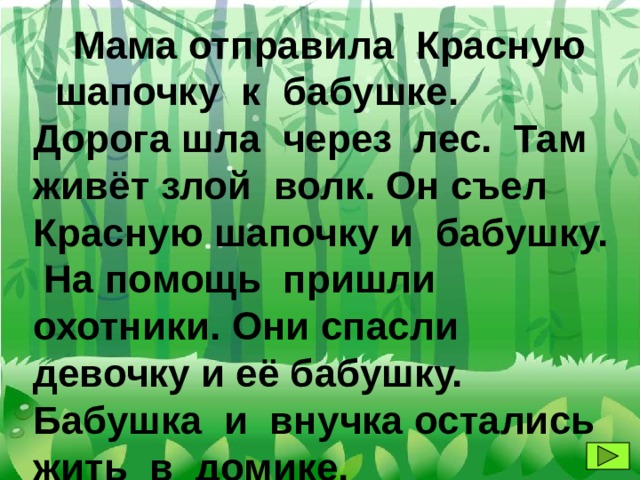  Мама отправила Красную шапочку к бабушке. Дорога шла через лес. Там живёт злой волк. Он съел Красную шапочку и бабушку. На помощь пришли охотники. Они спасли девочку и её бабушку. Бабушка и внучка остались жить в домике. 