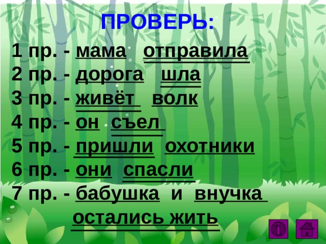 ПРОВЕРЬ: 1 пр. - мама  отправила 2 пр. - дорога  шла 3 пр. - живёт  волк 4 пр. - он  съел  5 пр. - пришли  охотники 6 пр. - они  спасли  7 пр. - бабушка и внучка  остались жить  