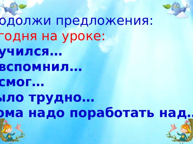 Продолжи предложения: Сегодня на уроке: я учился… я вспомнил… я смог… было трудно… дома надо поработать над… 