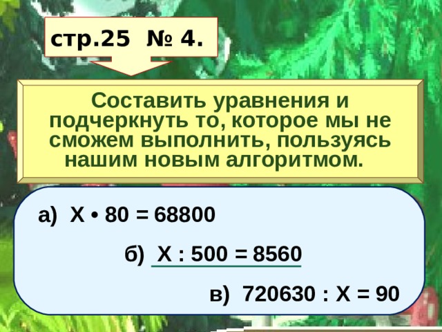 стр.25 № 4. Составить уравнения и подчеркнуть то, которое мы не сможем выполнить, пользуясь нашим новым алгоритмом. а) Х • 80 = 68800  б) Х : 500 = 8560  в) 720630 : Х = 90 