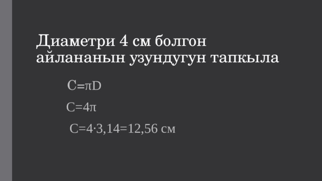 Диаметри 4 см болгон айлананын узундугун тапкыла  С= πD  С=4π  С=4∙3,14=12,56 см 