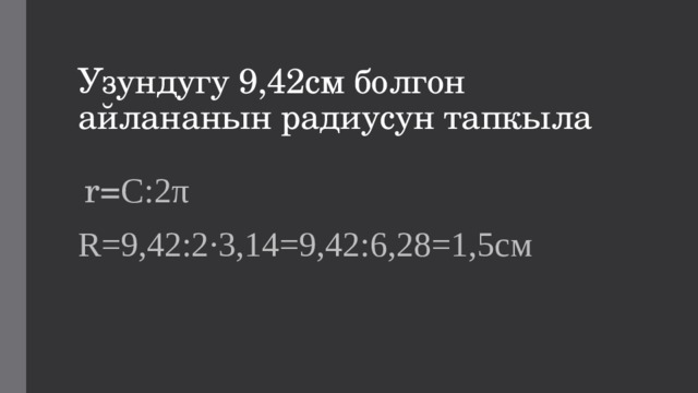 Узундугу 9,42см болгон айлананын радиусун тапкыла  r= C:2π R=9,42:2∙3,14=9,42:6,28=1,5см 