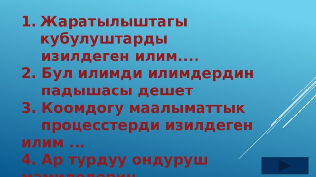 Жаратылыштагы кубулуштарды  изилдеген илим.... 2. Бул илимди илимдердин  падышасы дешет 3. Коомдогу маалыматтык  процесстерди изилдеген илим ... 4. Ар турдуу ондуруш мамилелерин  жана алардын озгочо жактарын  изилдеген илим 