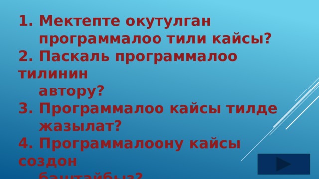1. Мектепте окутулган  программалоо тили кайсы? 2. Паскаль программалоо тилинин  автору? 3. Программалоо кайсы тилде  жазылат? 4. Программалоону кайсы создон  баштайбыз? 