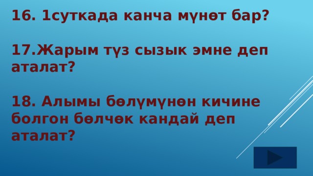 16. 1суткада канча мүнөт бар?  17.Жарым түз сызык эмне деп аталат?  18. Алымы бөлүмүнөн кичине болгон бөлчөк кандай деп аталат? 