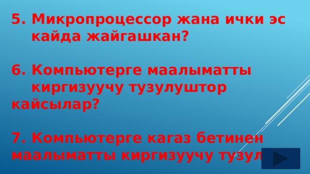5. Микропроцессор жана ички эс  кайда жайгашкан?  6. Компьютерге маалыматты  киргизуучу тузулуштор кайсылар?  7. Компьютерге кагаз бетинен маалыматты киргизуучу тузулуш 