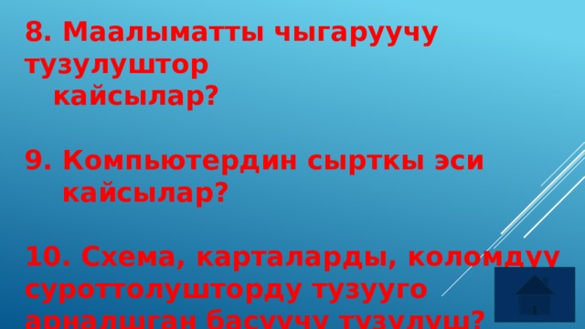 8. Маалыматты чыгаруучу тузулуштор  кайсылар?  9. Компьютердин сырткы эси  кайсылар?  10. Схема, карталарды, коломдуу суроттолушторду тузууго арналшган басуучу тузулуш? 