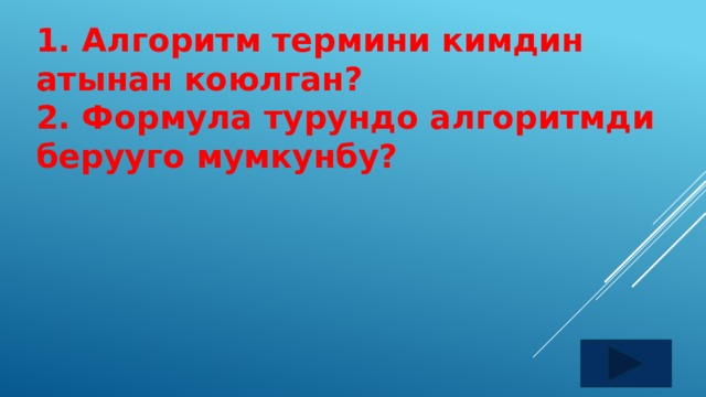 1. Алгоритм термини кимдин атынан коюлган? 2. Формула турундо алгоритмди берууго мумкунбу? 