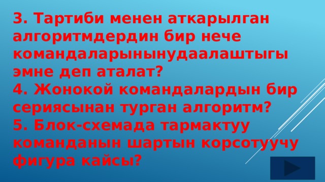 3. Тартиби менен аткарылган алгоритмдердин бир нече командаларынынудаалаштыгы эмне деп аталат? 4. Жонокой командалардын бир сериясынан турган алгоритм? 5. Блок-схемада тармактуу команданын шартын корсотуучу фигура кайсы?  
