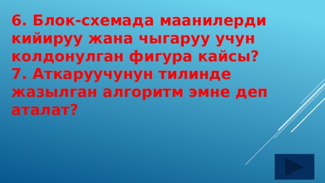 6. Блок-схемада маанилерди кийируу жана чыгаруу учун колдонулган фигура кайсы? 7. Аткаруучунун тилинде жазылган алгоритм эмне деп аталат? 