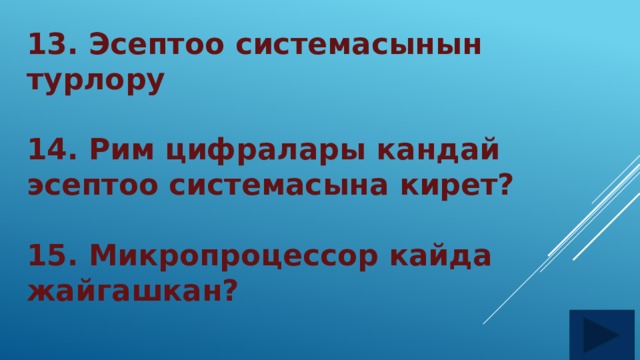 13. Эсептоо системасынын турлору 14. Рим цифралары кандай эсептоо системасына кирет? 15. Микропроцессор кайда жайгашкан? 
