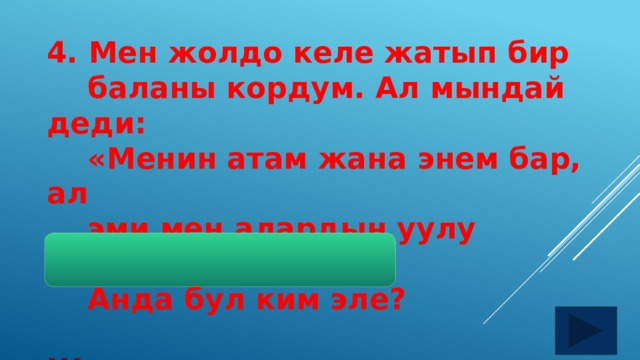 4. Мен жолдо келе жатып бир  баланы кордум. Ал мындай деди:  «Менин атам жана энем бар, ал  эми мен алардын уулу эмесмин».  Анда бул ким эле?  Жооп: кызы 