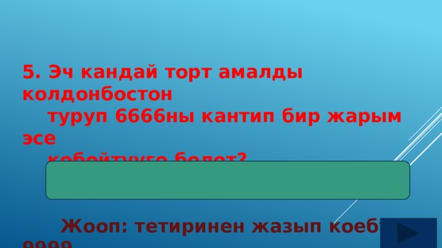 5. Эч кандай торт амалды колдонбостон  туруп 6666ны кантип бир жарым эсе  кобойтууго болот?    Жооп: тетиринен жазып коебуз 9999 