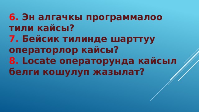 6. Эн алгачкы программалоо тили кайсы? 7. Бейсик тилинде шарттуу операторлор кайсы? 8. Locate oператорунда кайсыл белги кошулуп жазылат? 