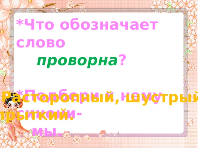 *Что обозначает слово  проворна ? *Подбери к нему синони-  мы. Расторопный, шустрый, прыткий. 