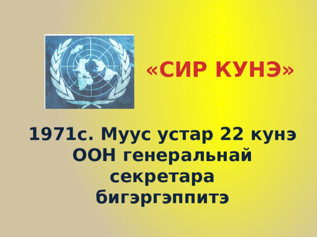 «СИР КУНЭ» 1971с. Муус устар 22 кунэ ООН генеральнай секретара бигэргэппитэ 